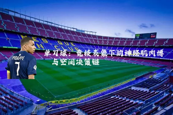单刀球:竞技表象下的神经肌肉博弈与空间决策链
