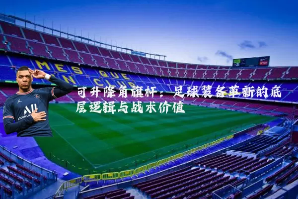 可升降角旗杆:足球装备革新的底层逻辑与战术价值