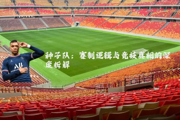 种子队：赛制逻辑与竞技真相的深度拆解