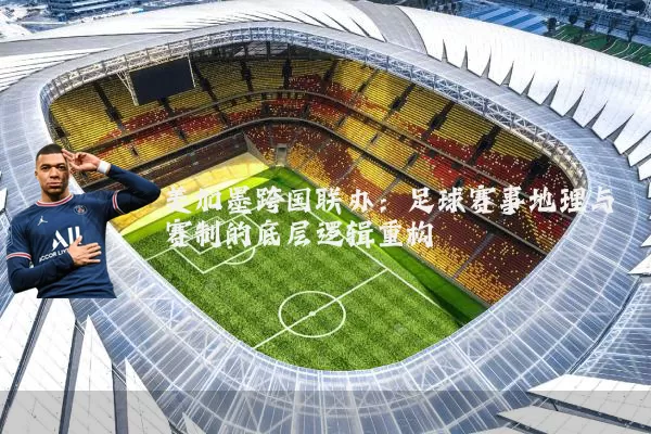 美加墨跨国联办：足球赛事地理与赛制的底层逻辑重构